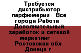 Требуется дистрибьютор парфюмерии - Все города Работа » Дополнительный заработок и сетевой маркетинг   . Ростовская обл.,Донецк г.